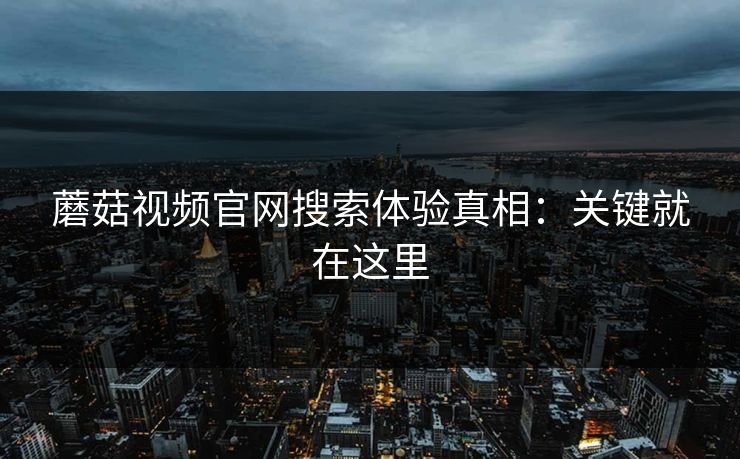 蘑菇视频官网搜索体验真相：关键就在这里