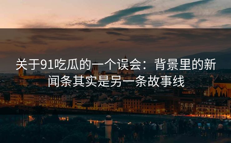 关于91吃瓜的一个误会：背景里的新闻条其实是另一条故事线