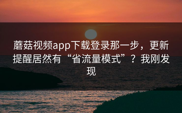 蘑菇视频app下载登录那一步，更新提醒居然有“省流量模式”？我刚发现