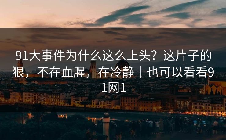 91大事件为什么这么上头？这片子的狠，不在血腥，在冷静｜也可以看看91网1