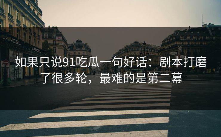 如果只说91吃瓜一句好话：剧本打磨了很多轮，最难的是第二幕