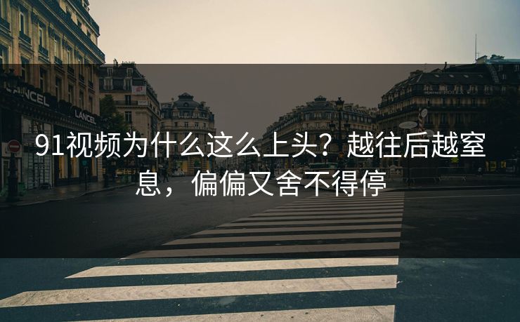 91视频为什么这么上头？越往后越窒息，偏偏又舍不得停