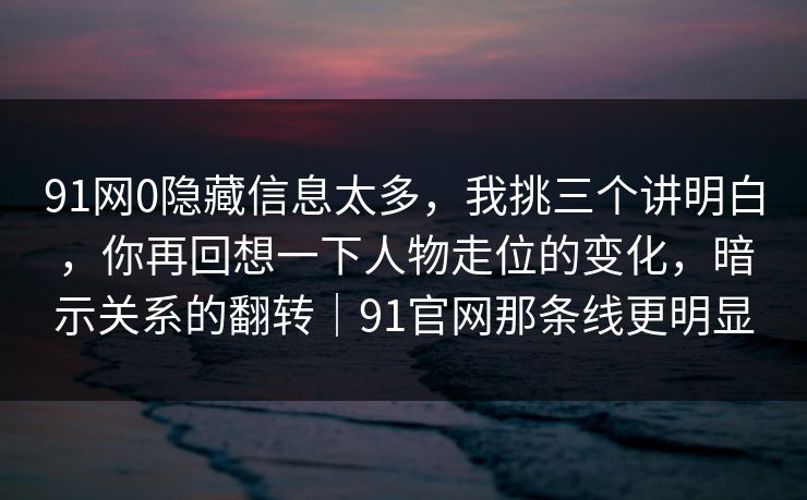 91网0隐藏信息太多，我挑三个讲明白，你再回想一下人物走位的变化，暗示关系的翻转｜91官网那条线更明显