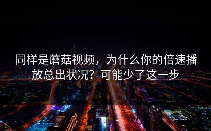 同样是蘑菇视频，为什么你的倍速播放总出状况？可能少了这一步