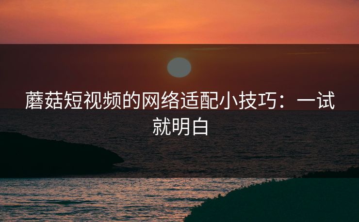 蘑菇短视频的网络适配小技巧:一试就明白 蘑菇短视频的网络适配小技巧:一试就明白