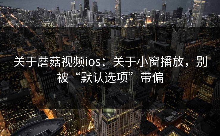 关于蘑菇视频ios：关于小窗播放，别被“默认选项”带偏