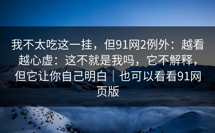 我不太吃这一挂，但91网2例外：越看越心虚：这不就是我吗，它不解释，但它让你自己明白｜也可以看看91网页版