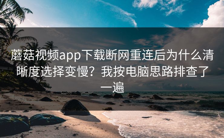 蘑菇视频app下载断网重连后为什么清晰度选择变慢？我按电脑思路排查了一遍