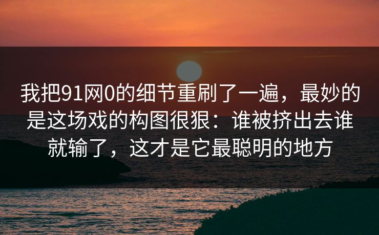 我把91网0的细节重刷了一遍，最妙的是这场戏的构图很狠：谁被挤出去谁就输了，这才是它最聪明的地方