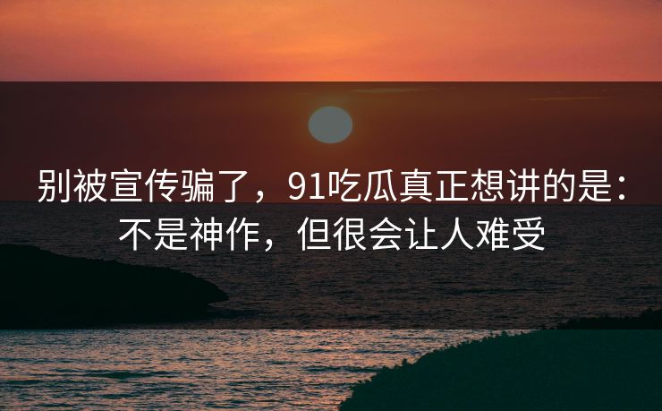 别被宣传骗了，91吃瓜真正想讲的是：不是神作，但很会让人难受