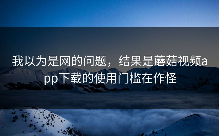 我以为是网的问题，结果是蘑菇视频app下载的使用门槛在作怪