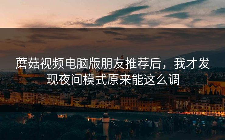 蘑菇视频电脑版朋友推荐后，我才发现夜间模式原来能这么调