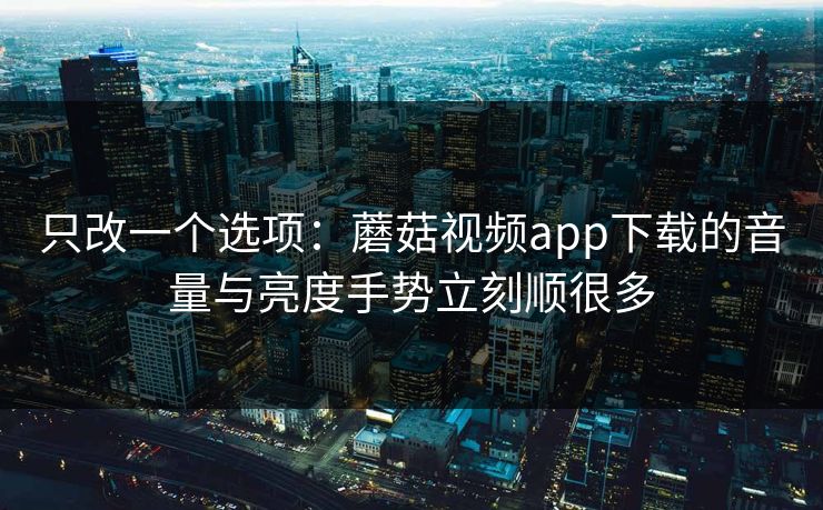 只改一个选项：蘑菇视频app下载的音量与亮度手势立刻顺很多