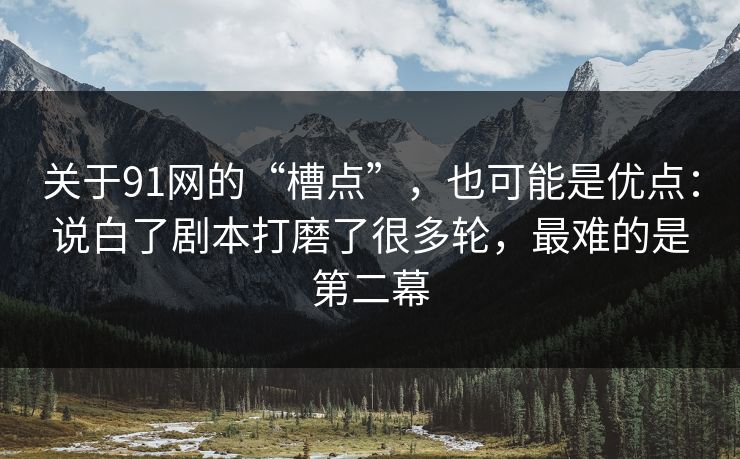 关于91网的“槽点”，也可能是优点：说白了剧本打磨了很多轮，最难的是第二幕