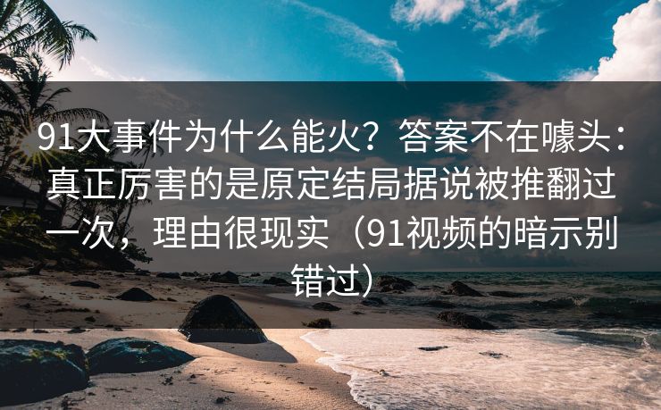 91大事件为什么能火？答案不在噱头：真正厉害的是原定结局据说被推翻过一次，理由很现实（91视频的暗示别错过）
