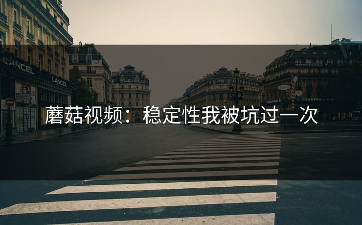 蘑菇视频：稳定性我被坑过一次
