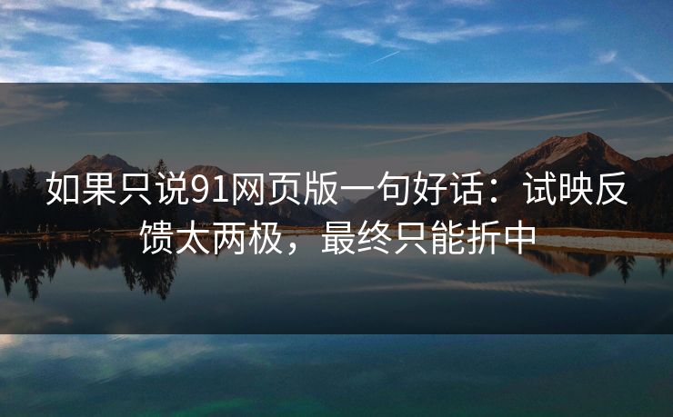 如果只说91网页版一句好话：试映反馈太两极，最终只能折中