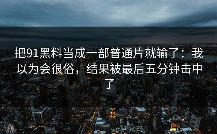 把91黑料当成一部普通片就输了：我以为会很俗，结果被最后五分钟击中了