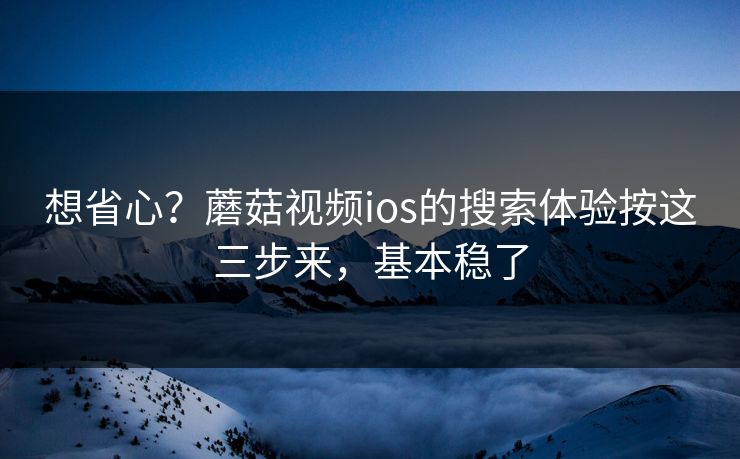 想省心？蘑菇视频ios的搜索体验按这三步来，基本稳了