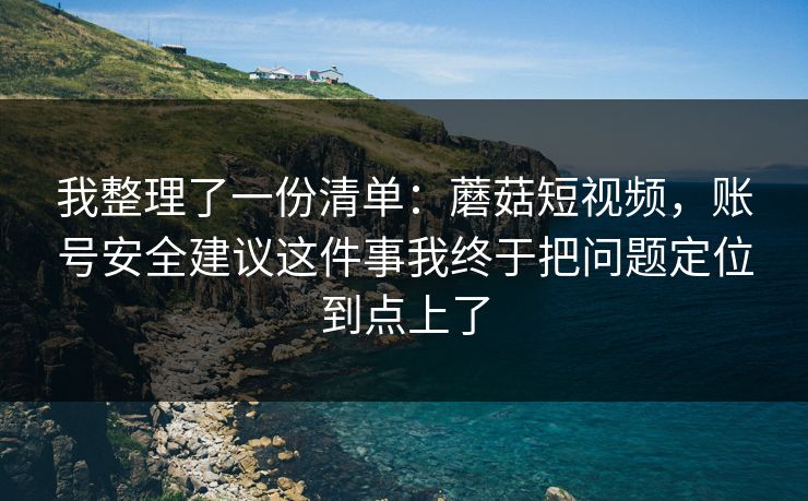 我整理了一份清单：蘑菇短视频，账号安全建议这件事我终于把问题定位到点上了