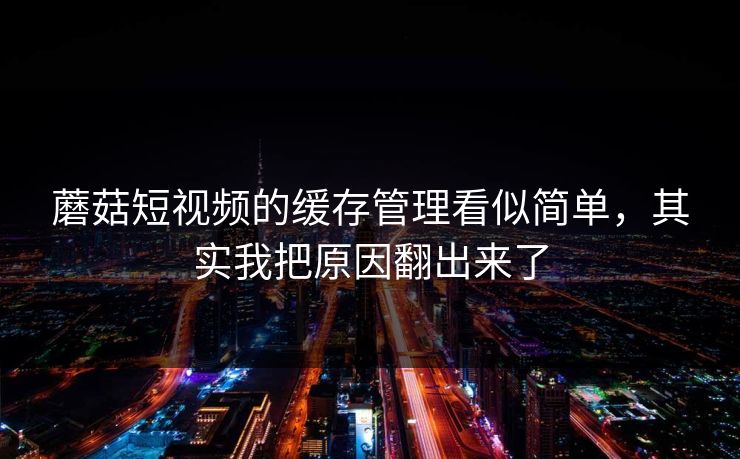 蘑菇短视频的缓存管理看似简单，其实我把原因翻出来了