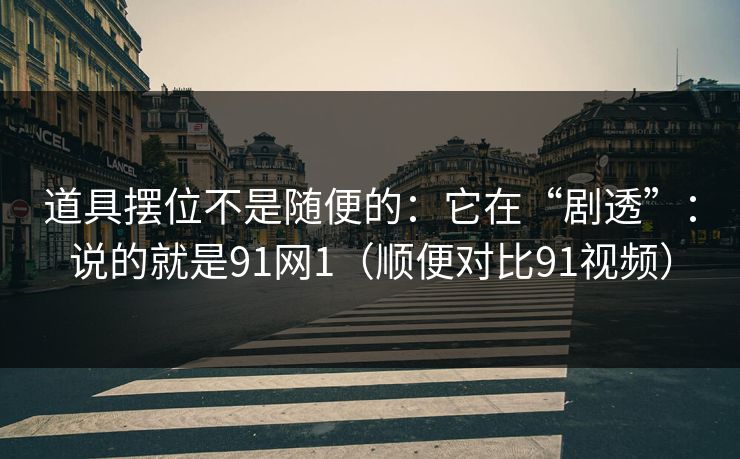 道具摆位不是随便的：它在“剧透”：说的就是91网1（顺便对比91视频）