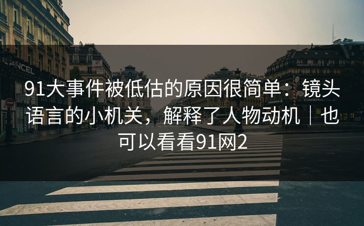 91大事件被低估的原因很简单：镜头语言的小机关，解释了人物动机｜也可以看看91网2