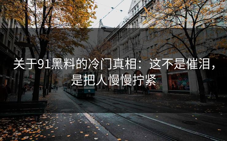 关于91黑料的冷门真相：这不是催泪，是把人慢慢拧紧