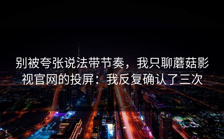 别被夸张说法带节奏，我只聊蘑菇影视官网的投屏：我反复确认了三次