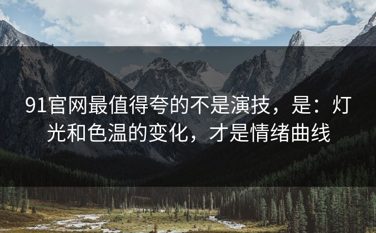 91官网最值得夸的不是演技，是：灯光和色温的变化，才是情绪曲线