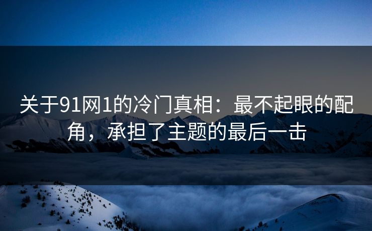 关于91网1的冷门真相：最不起眼的配角，承担了主题的最后一击