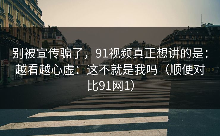 别被宣传骗了，91视频真正想讲的是：越看越心虚：这不就是我吗（顺便对比91网1）