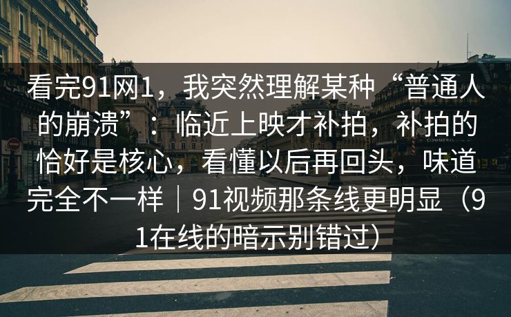 看完91网1，我突然理解某种“普通人的崩溃”：临近上映才补拍，补拍的恰好是核心，看懂以后再回头，味道完全不一样｜91视频那条线更明显（91在线的暗示别错过）
