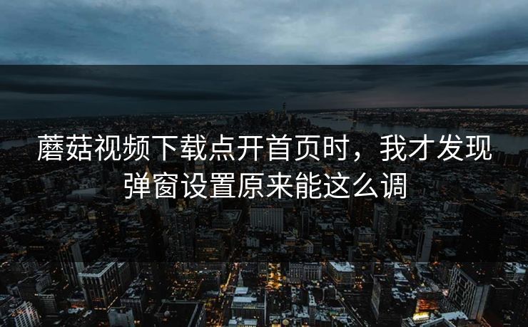 蘑菇视频下载点开首页时，我才发现弹窗设置原来能这么调