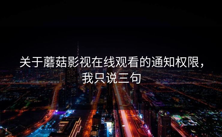 关于蘑菇影视在线观看的通知权限，我只说三句