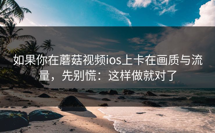 如果你在蘑菇视频ios上卡在画质与流量，先别慌：这样做就对了