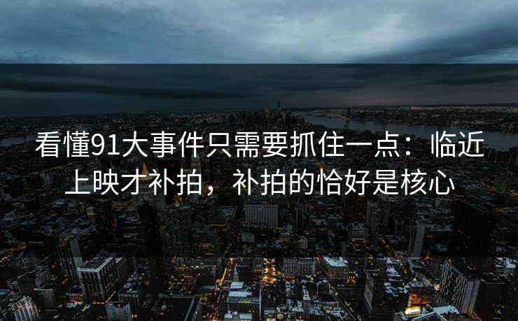 看懂91大事件只需要抓住一点：临近上映才补拍，补拍的恰好是核心