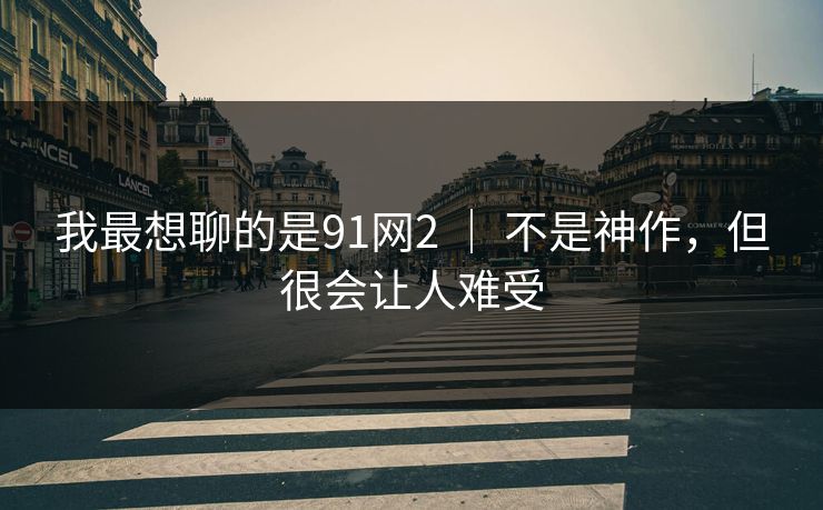 我最想聊的是91网2 ｜ 不是神作，但很会让人难受