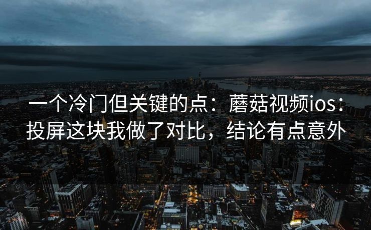 一个冷门但关键的点：蘑菇视频ios：投屏这块我做了对比，结论有点意外