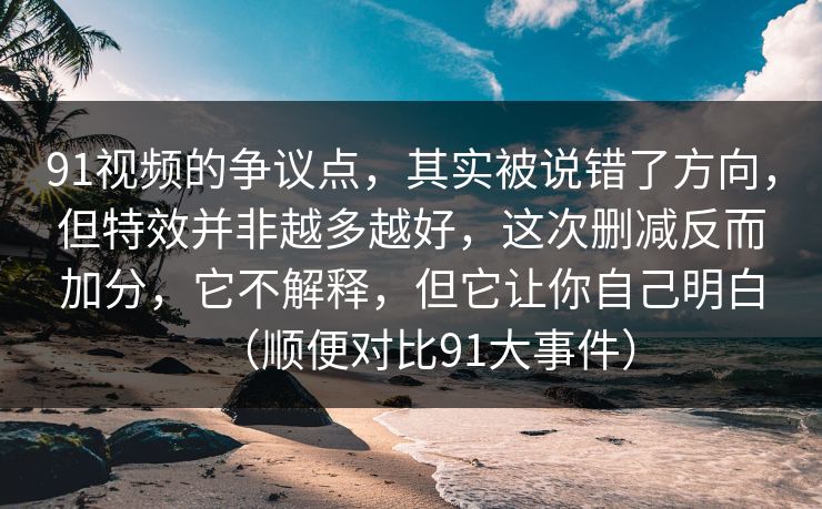 91视频的争议点，其实被说错了方向，但特效并非越多越好，这次删减反而加分，它不解释，但它让你自己明白（顺便对比91大事件）