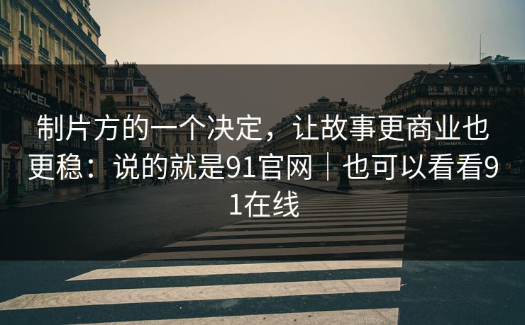 制片方的一个决定，让故事更商业也更稳：说的就是91官网｜也可以看看91在线