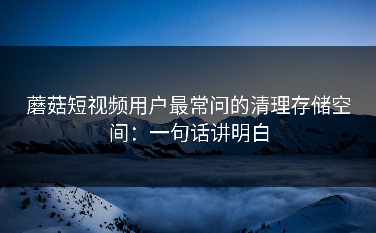 蘑菇短视频用户最常问的清理存储空间：一句话讲明白