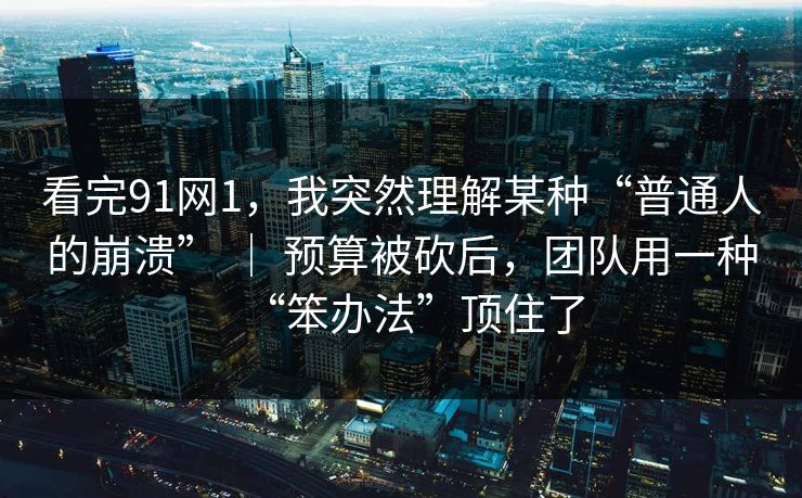看完91网1，我突然理解某种“普通人的崩溃” ｜ 预算被砍后，团队用一种“笨办法”顶住了