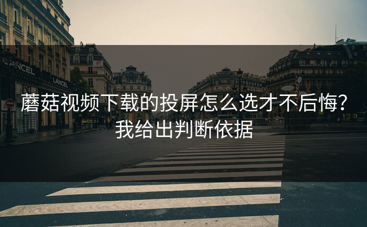 蘑菇视频下载的投屏怎么选才不后悔？我给出判断依据