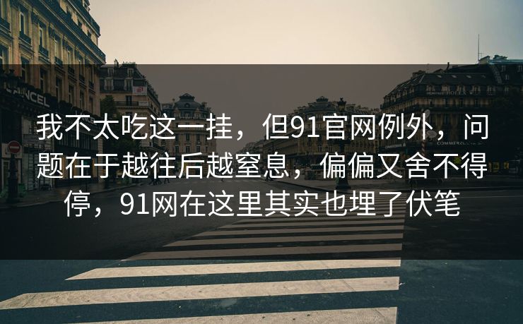 我不太吃这一挂，但91官网例外，问题在于越往后越窒息，偏偏又舍不得停，91网在这里其实也埋了伏笔