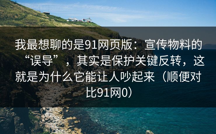 我最想聊的是91网页版：宣传物料的“误导”，其实是保护关键反转，这就是为什么它能让人吵起来（顺便对比91网0）