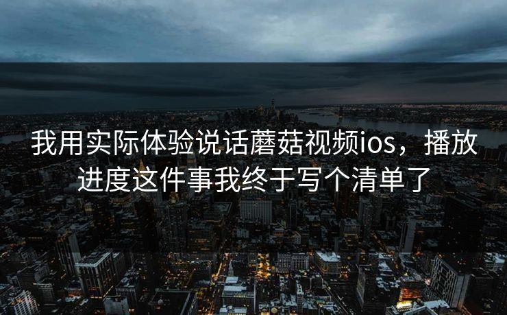 我用实际体验说话蘑菇视频ios，播放进度这件事我终于写个清单了