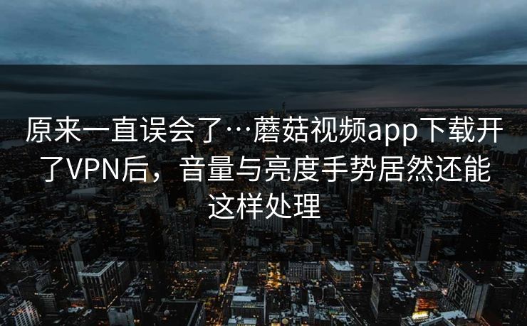 原来一直误会了…蘑菇视频app下载开了VPN后，音量与亮度手势居然还能这样处理