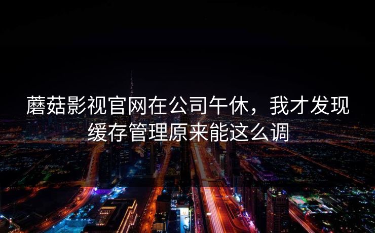 蘑菇影视官网在公司午休，我才发现缓存管理原来能这么调