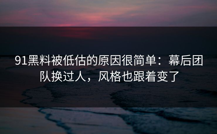 91黑料被低估的原因很简单：幕后团队换过人，风格也跟着变了